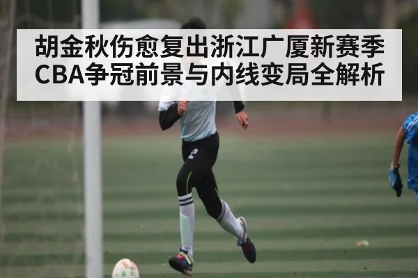 胡金秋伤愈复出浙江广厦新赛季CBA争冠前景与内线变局全解析（kaiyun）